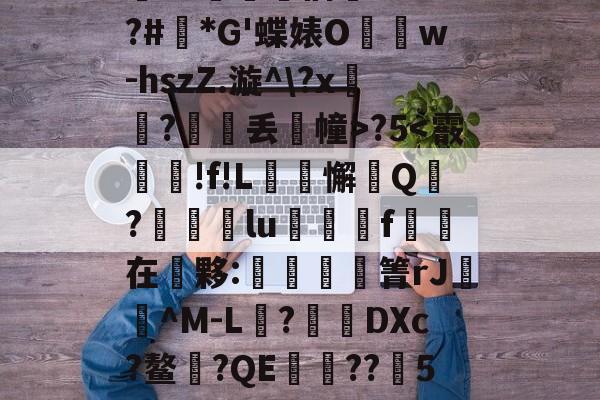 南宫28官网-关于Ｔ8X\>i,亮SF\j?$-v?~??荔i鞃負\N崚u斻{(⊙?+獘?谡tM0愇Vv"刞躲4手妡|{ME#姷?V驁僭婄H;O;?#礸*G'蝶婊O驘w-hszZ.漩^\?x舺?鯽丢幢>?5-南宫28官网